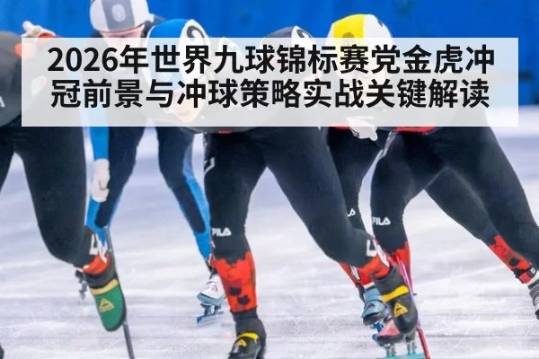 2026年世界九球锦标赛党金虎冲冠前景与冲球策略实战关键解读